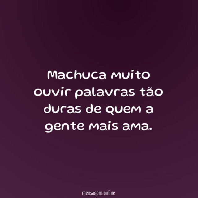 Machuca muito ouvir palavras tão duras de quem