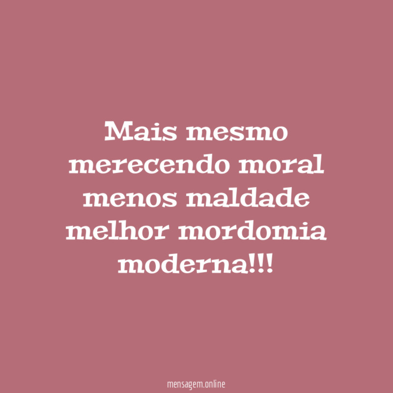 Mais mesmo merecendo moral menos maldade melhor mordomia moderna