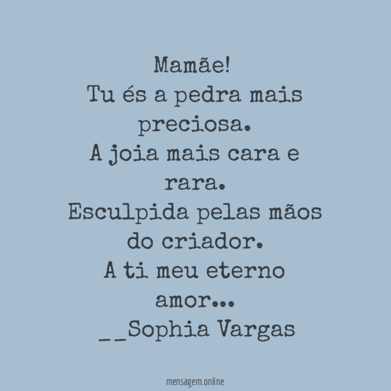 Mamãe!
Tu és a pedra mais preciosa.
A joia mais cara e rara .
Esculpida pelas mãos do criador.
A ti meu eterno amor…