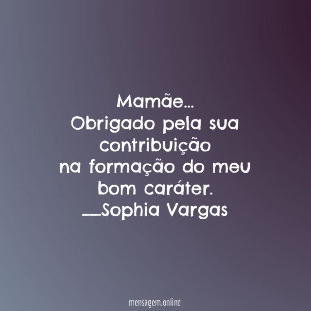Mamãe…
Obrigado pela sua contribuição
na formação do meu bom caráter.