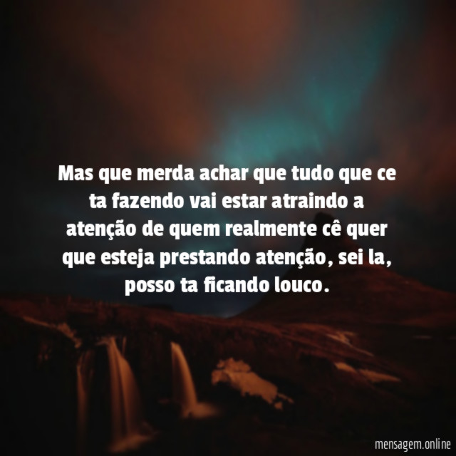 Mas que merda achar que tudo que ce