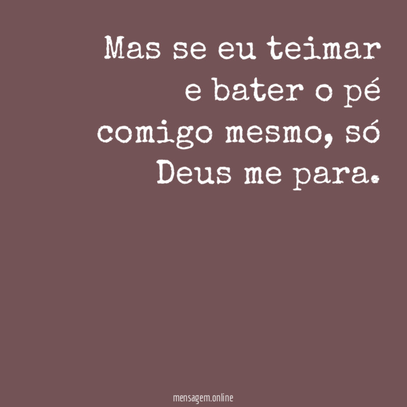 Mas se eu teimar e bater o pé comigo mesmo
