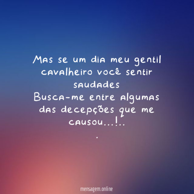 Mas se um dia meu gentil cavalheiro você sentir saudades
Busca-me entre algumas das decepções que me causou…!..