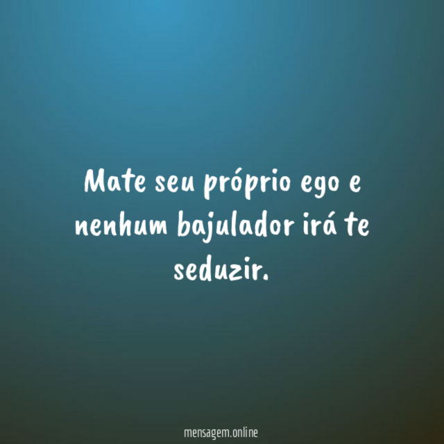 Mate seu próprio ego e nenhum bajulador irá te seduzir