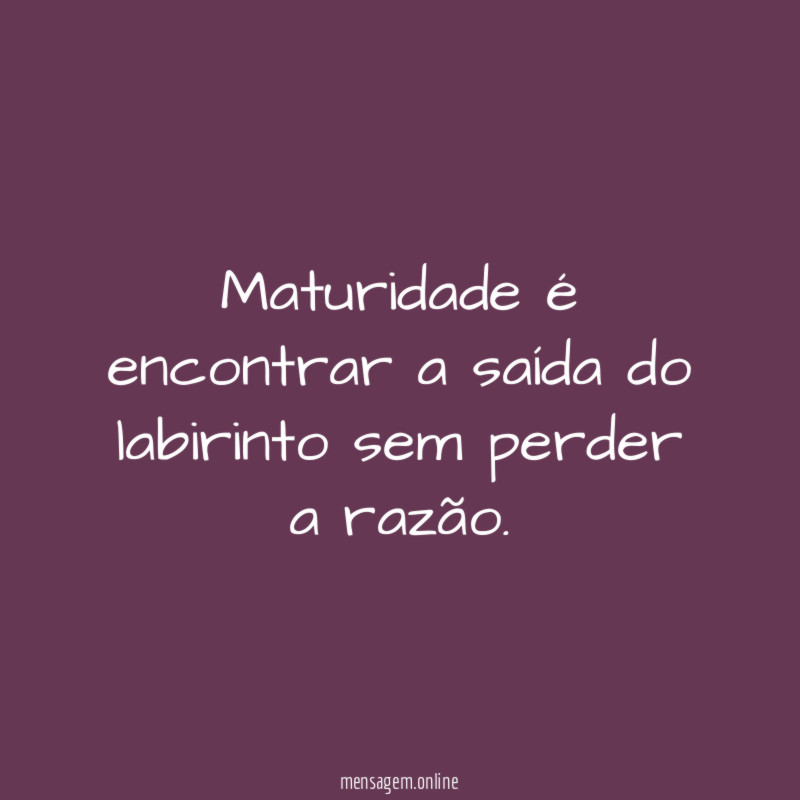 Maturidade é encontrar a saída do labirinto sem perder a razão