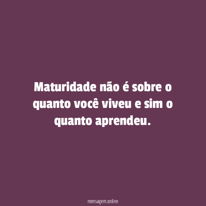 Maturidade não é sobre o quanto você viveu