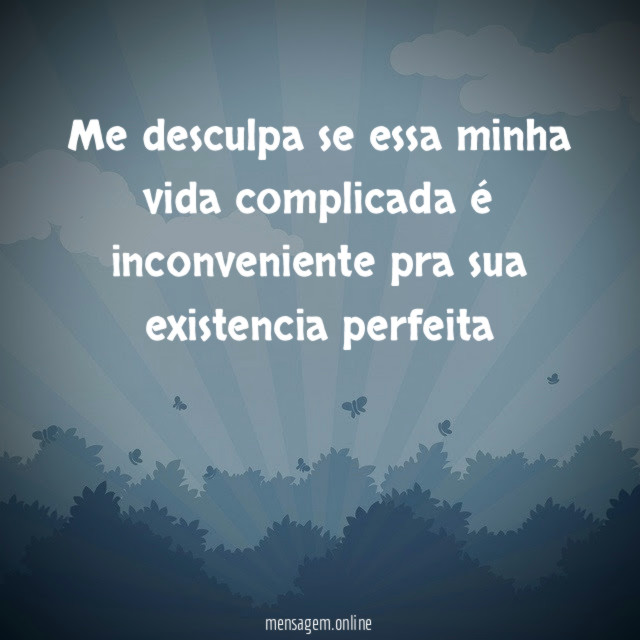 me desculpa se essa minha vida complicada é inconveniente pra sua existencia perfeita"