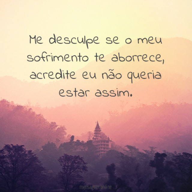 Me desculpe se o meu sofrimento te aborrece
