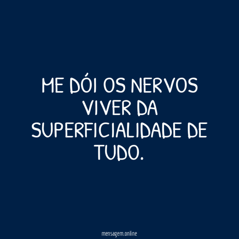 Me dói os nervos viver da superficialidade de tudo