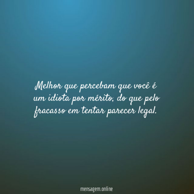 Melhor que percebam que você é um idiota por mérito