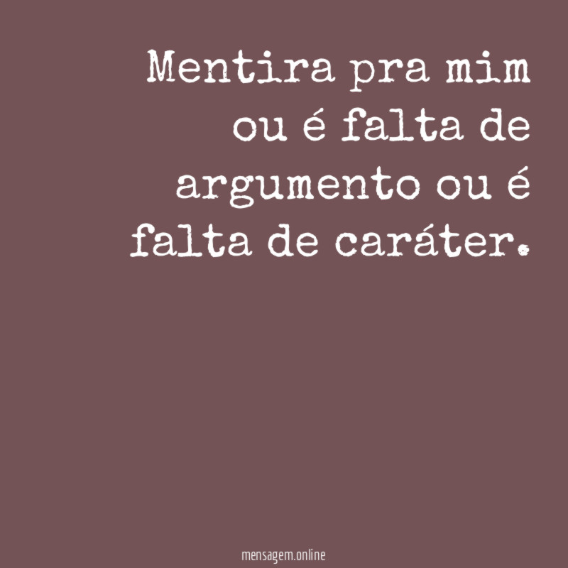 Mentira pra mim ou é falta de argumento ou é falta de caráter