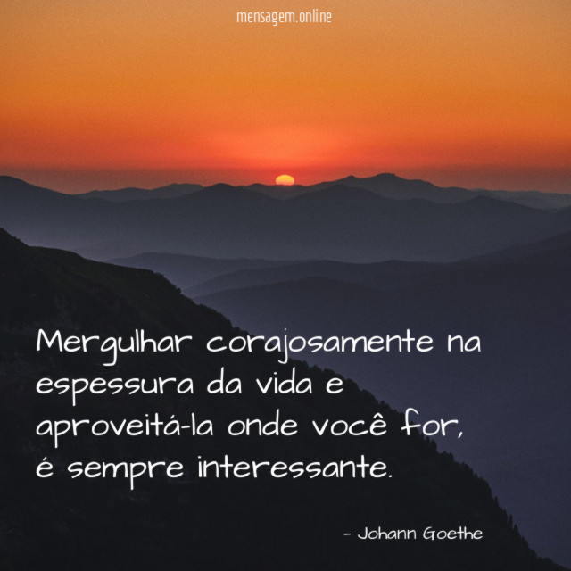 Mergulhar corajosamente na espessura da vida e aproveitá-la onde você for