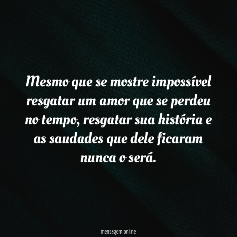 Mesmo que se mostre impossível resgatar um amor