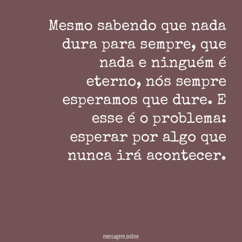 Mesmo sabendo que nada dura para sempre