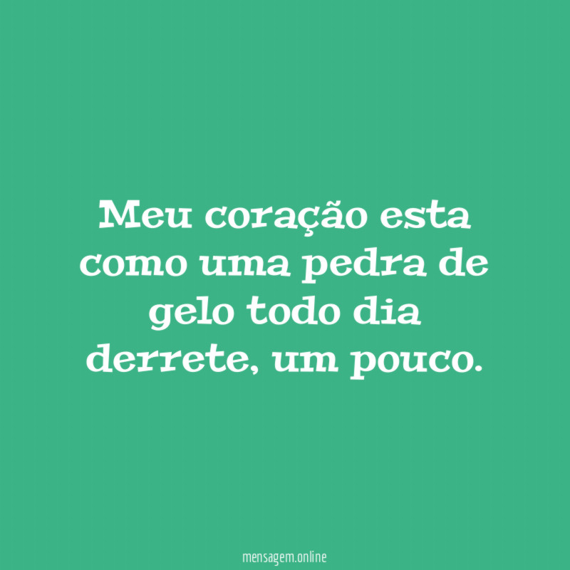 Meu coração esta como uma pedra de gelo todo dia derrete