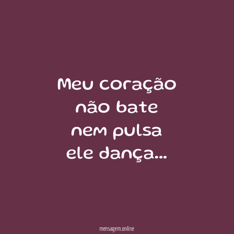 Meu coração
não bate
nem pulsa
ele dança…