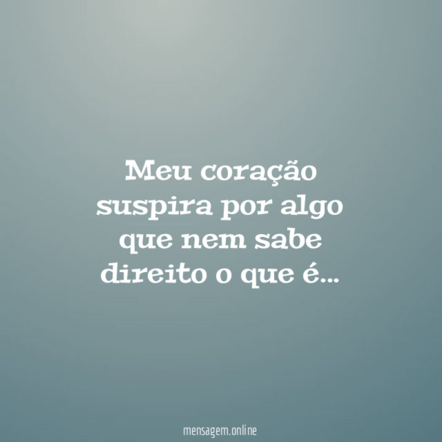 Meu coração suspira por algo que nem sabe direito o que é