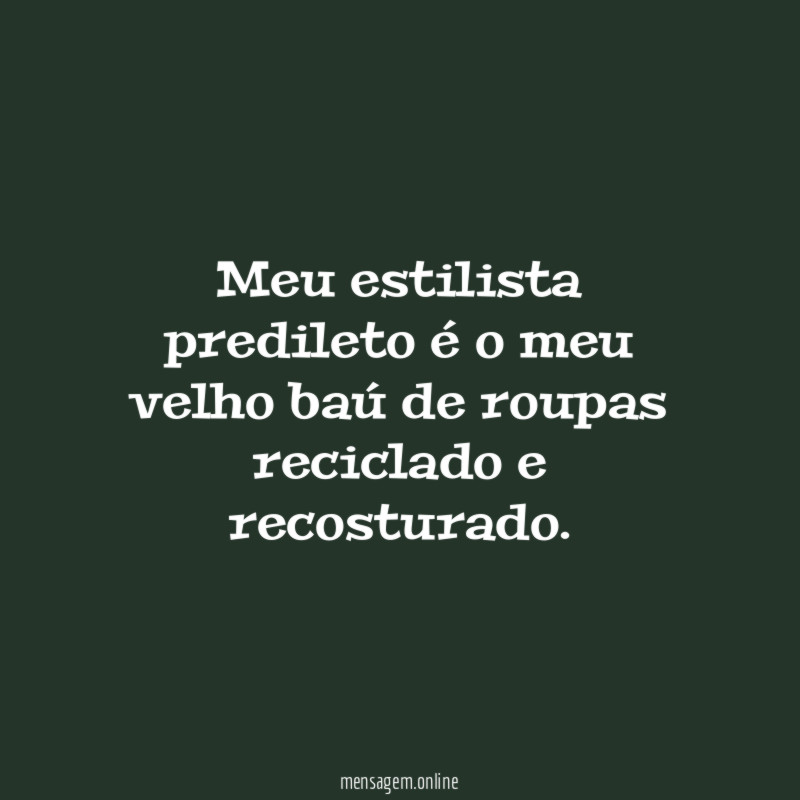Meu estilista predileto é o meu velho baú de roupas reciclado e recosturado