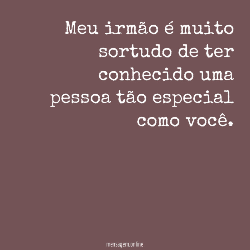 Meu irmão é muito sortudo de ter conhecido
