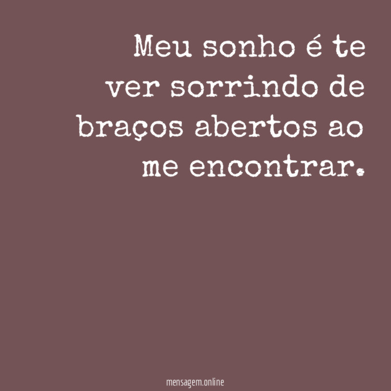Meu sonho é te ver sorrindo de braços abertos ao me encontrar