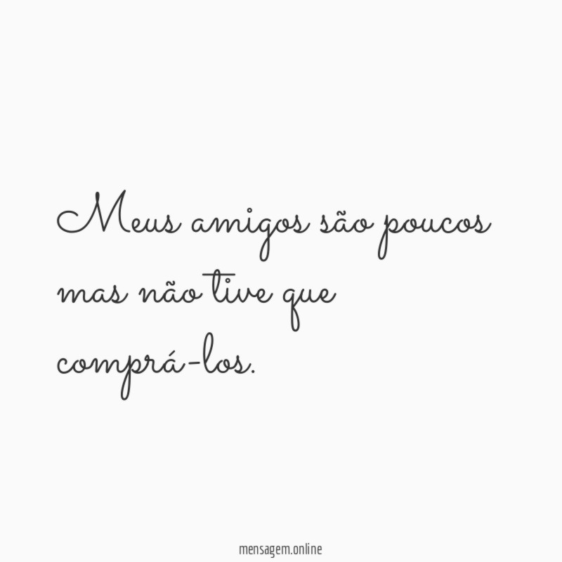 Meus amigos são poucos mas não tive que comprá-los