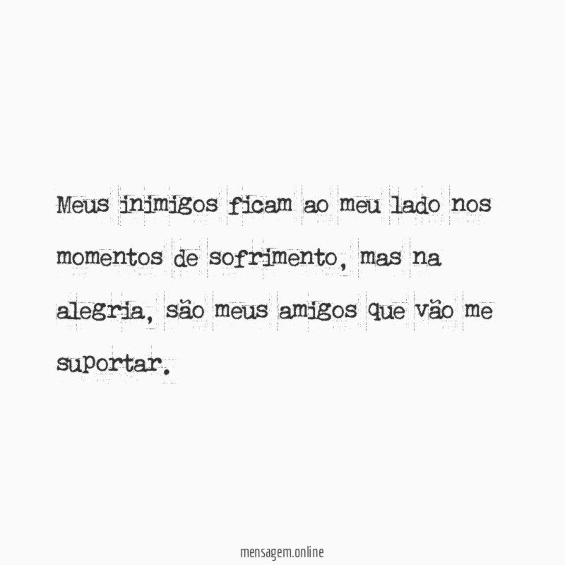Meus inimigos ficam ao meu lado nos momentos de sofrimento