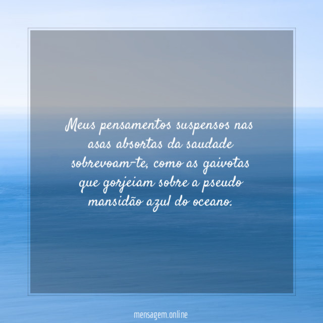 Meus pensamentos suspensos nas asas absortas da saudade sobrevoam-te