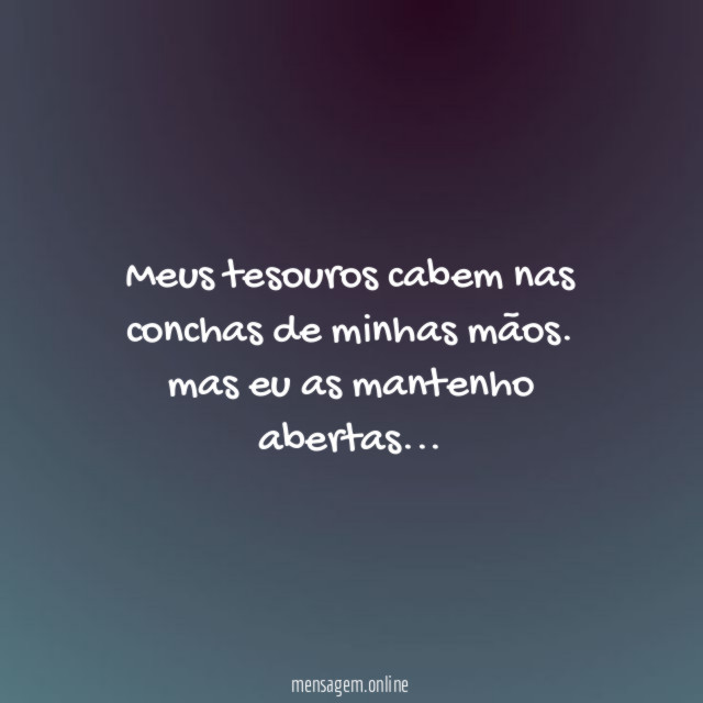 Meus tesouros cabem nas conchas de minhas mãos.
mas eu as mantenho abertas…