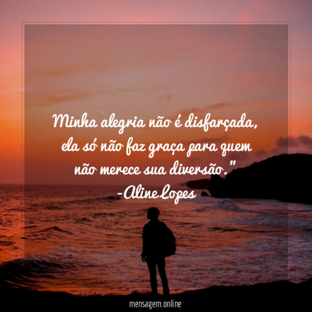 "Minha alegria não é disfarçada, ela só não faz graça para quem não merece sua diversão."
