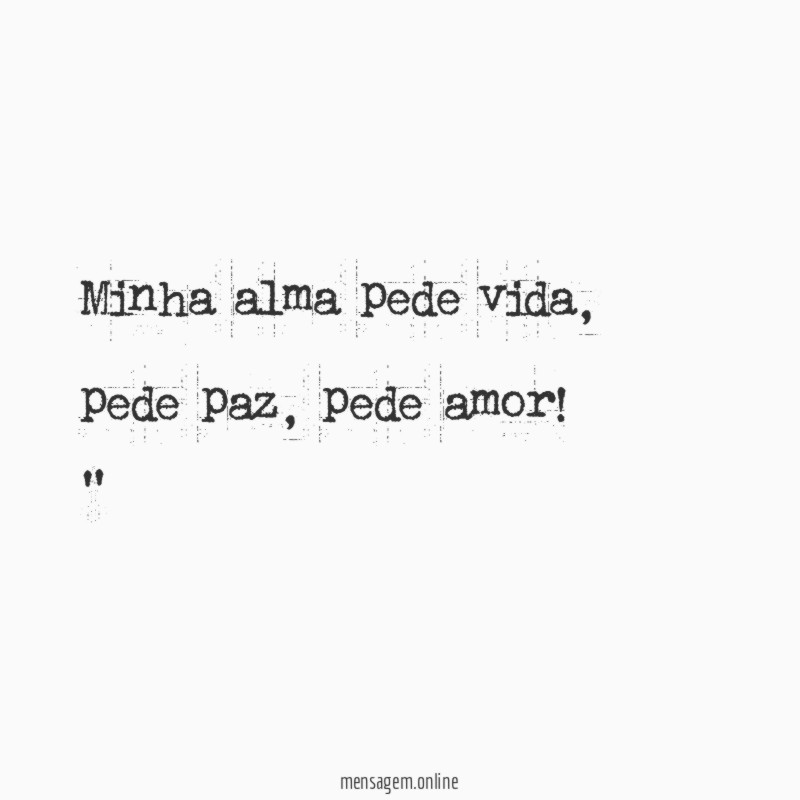 "Minha alma pede vida, pede paz, pede amor!"