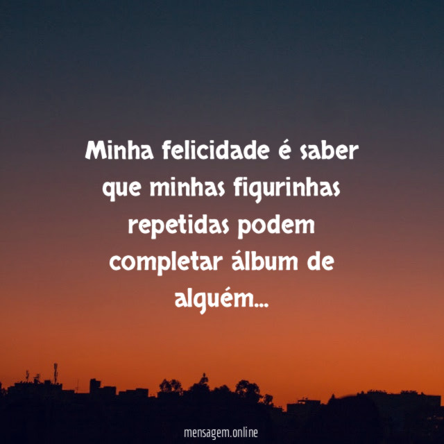 " Minha felicidade é saber que minhas figurinhas
