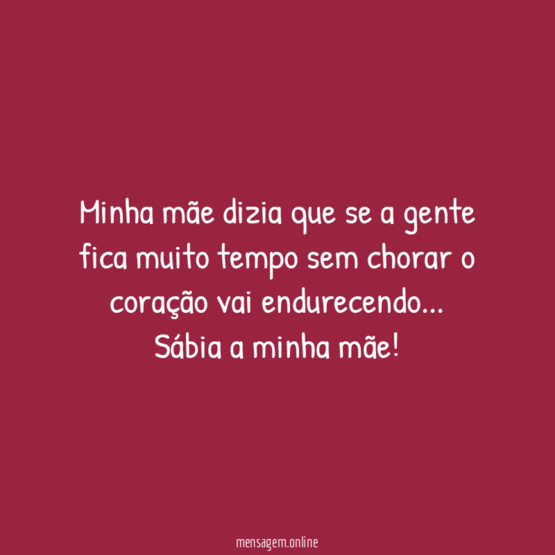 Minha mãe dizia que se a gente fica muito tempo sem chorar o coração vai endurecendo…
Sábia a minha mãe!