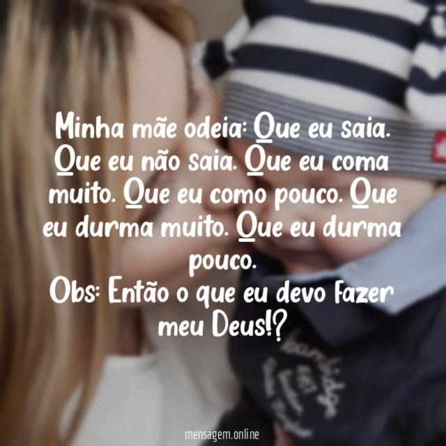 Minha mãe odeia: Que eu saia. Que eu não saia. Que eu coma muito. Que eu como pouco. Que eu durma muito. Que eu durma pouco.