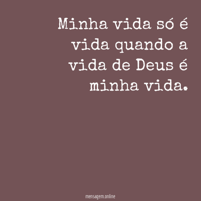 Minha vida só é vida quando a vida de Deus é minha vida