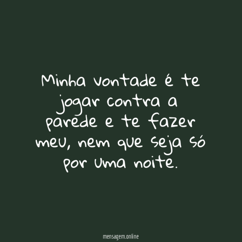 Minha vontade é te jogar contra a parede e te fazer meu