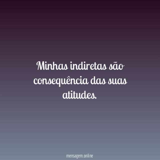 Minhas indiretas são consequência das suas atitudes