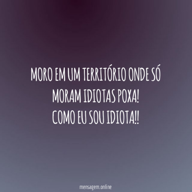 Moro em um território onde só moram idiotas Poxa