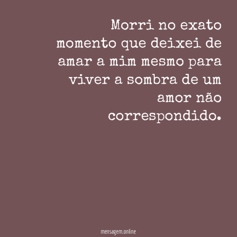 Morri no exato momento que deixei de amar a mim mesmo para viver a sombra de um amor não correspondido.