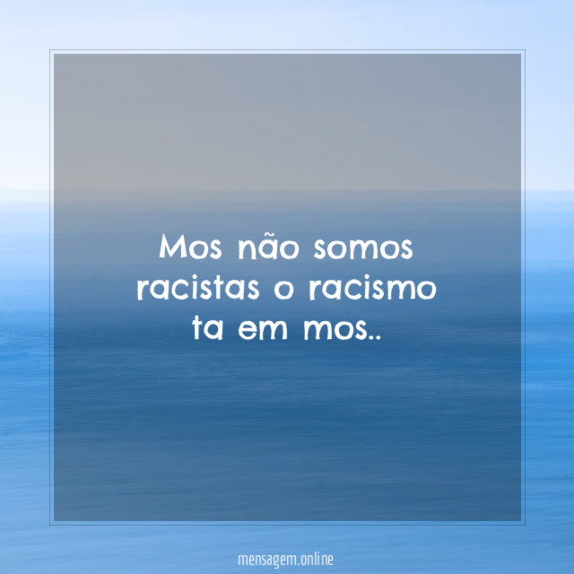 Mos não somos racistas o racismo ta em mos