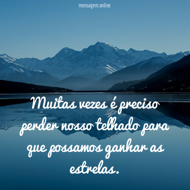 Muitas vezes é preciso perder nosso telhado para que possamos ganhar as estrelas