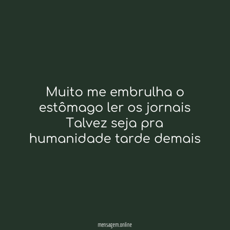 Muito me embrulha o estômago ler os jornais Talvez