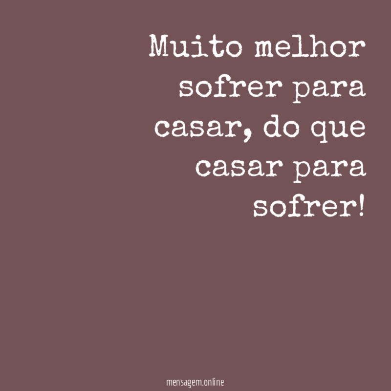 Muito melhor sofrer para casar