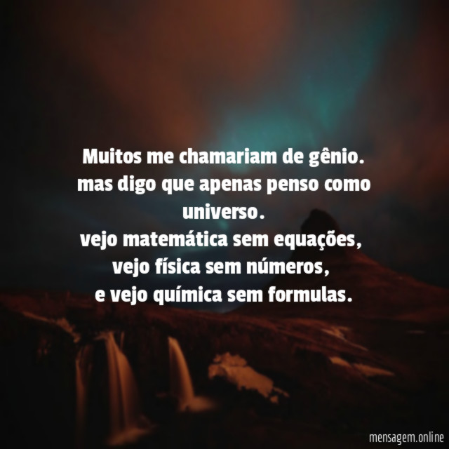 muitos me chamariam de gênio.
mas digo que apenas penso como universo.
