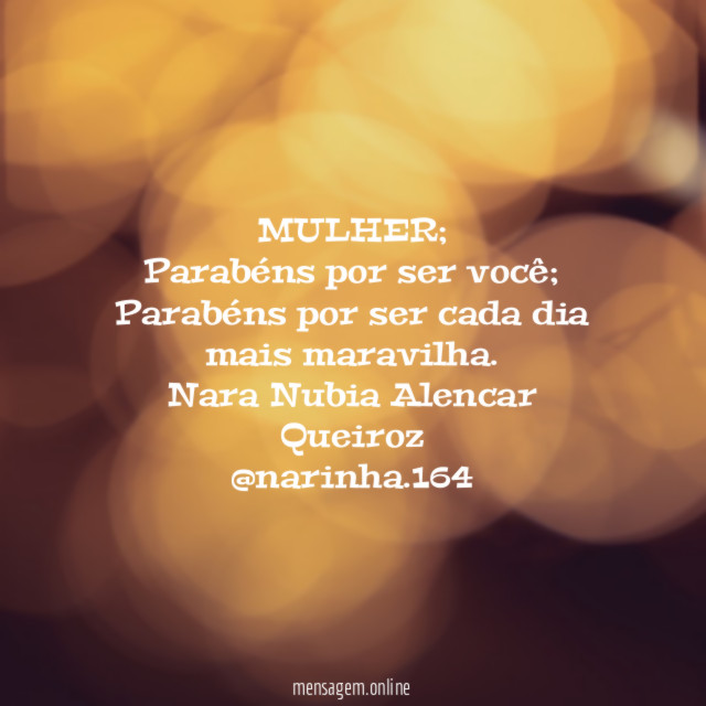 MULHER;
Parabéns por ser você;
Parabéns por ser cada dia mais maravilha.