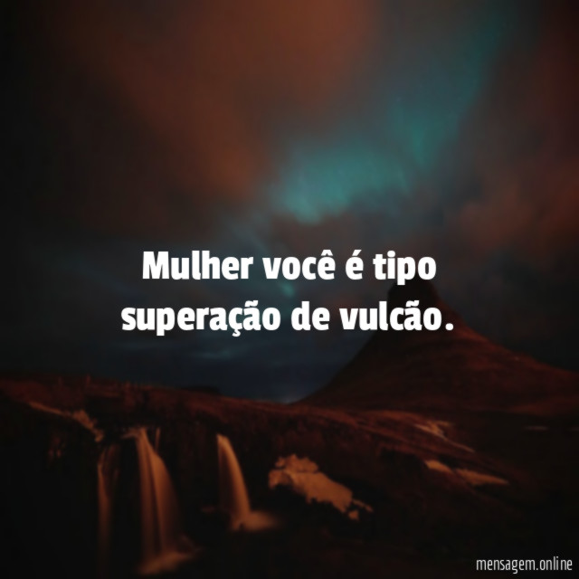 Mulher você é tipo superação de vulcão