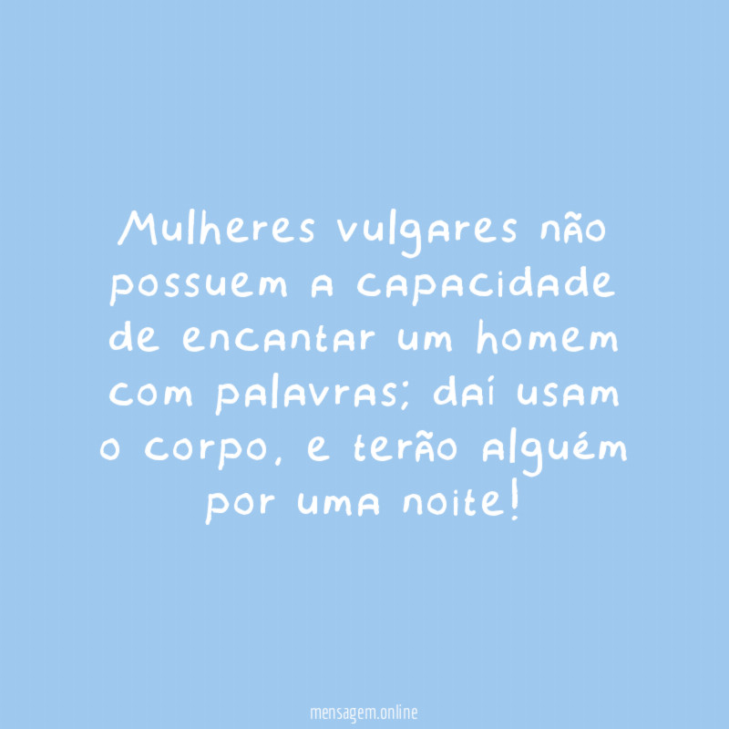 Mulheres vulgares não possuem a capacidade de encantar