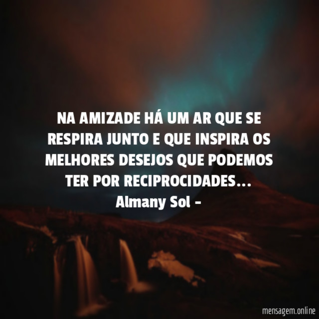 NA AMIZADE HÁ UM AR QUE SE RESPIRA JUNTO E QUE INSPIRA OS MELHORES DESEJOS QUE PODEMOS TER POR RECIPROCIDADES…