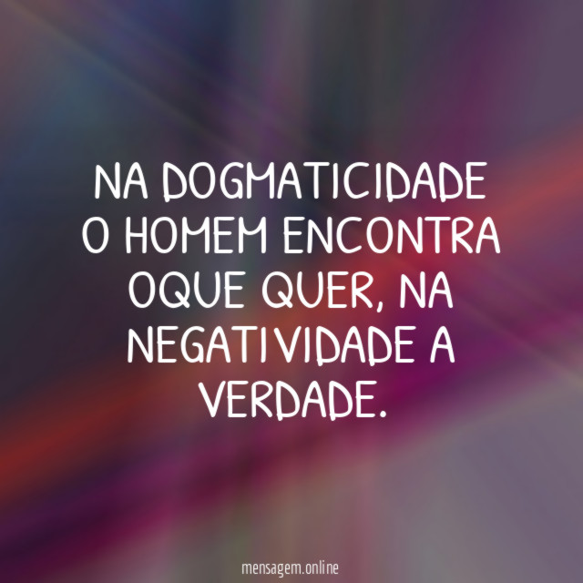 Na dogmaticidade o homem encontra oque quer