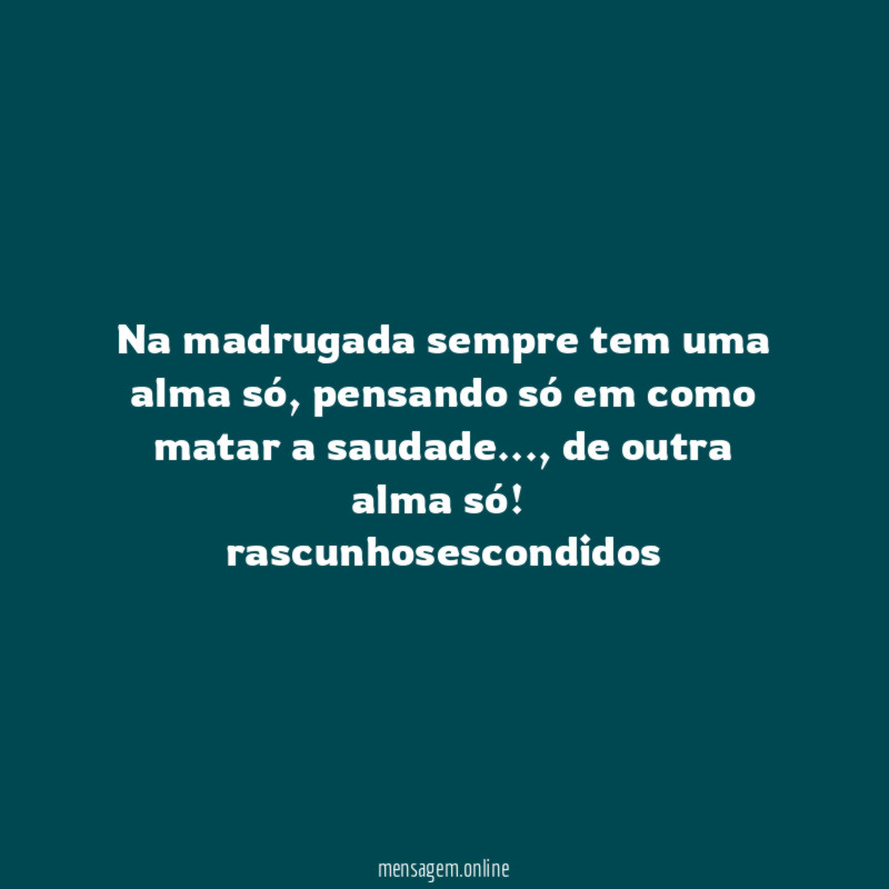 Na madrugada sempre tem uma alma só, pensando só em como matar a saudade…, de outra alma só!