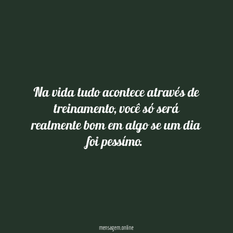 Na vida tudo acontece através de treinamento
